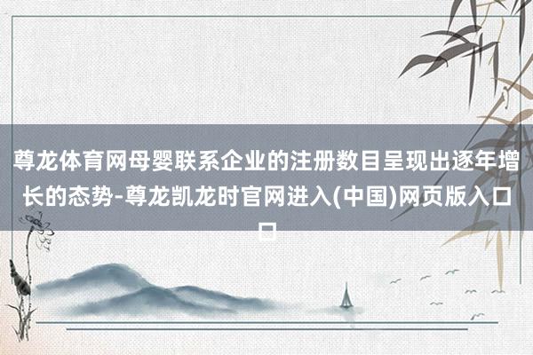 尊龙体育网母婴联系企业的注册数目呈现出逐年增长的态势-尊龙凯龙时官网进入(中国)网页版入口