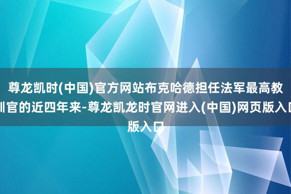 尊龙凯时(中国)官方网站布克哈德担任法军最高教训官的近四年来-尊龙凯龙时官网进入(中国)网页版入口
