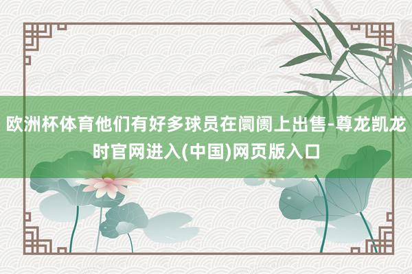 欧洲杯体育他们有好多球员在阛阓上出售-尊龙凯龙时官网进入(中国)网页版入口