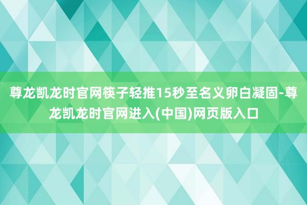 尊龙凯龙时官网筷子轻推15秒至名义卵白凝固-尊龙凯龙时官网进入(中国)网页版入口