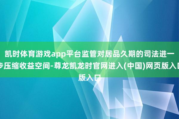 凯时体育游戏app平台监管对居品久期的司法进一步压缩收益空间-尊龙凯龙时官网进入(中国)网页版入口
