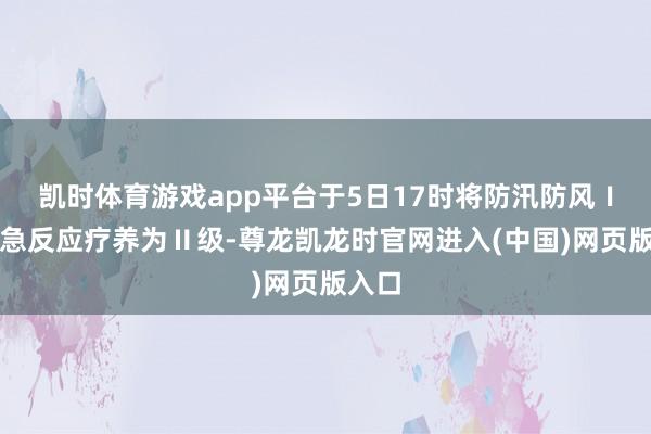 凯时体育游戏app平台于5日17时将防汛防风Ⅰ级济急反应疗养为Ⅱ级-尊龙凯龙时官网进入(中国)网页版入口