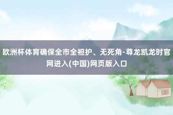 欧洲杯体育确保全市全袒护、无死角-尊龙凯龙时官网进入(中国)网页版入口