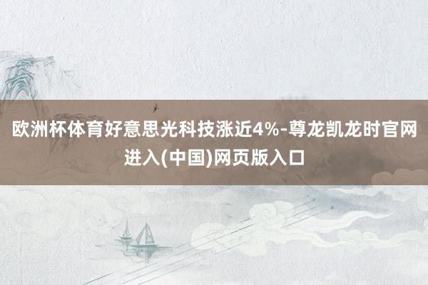 欧洲杯体育好意思光科技涨近4%-尊龙凯龙时官网进入(中国)网页版入口