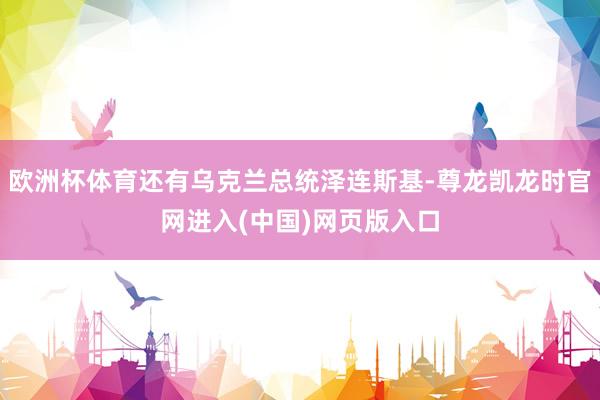 欧洲杯体育还有乌克兰总统泽连斯基-尊龙凯龙时官网进入(中国)网页版入口