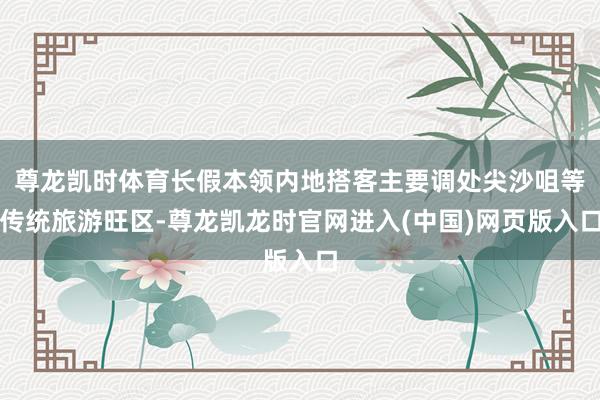 尊龙凯时体育长假本领内地搭客主要调处尖沙咀等传统旅游旺区-尊龙凯龙时官网进入(中国)网页版入口
