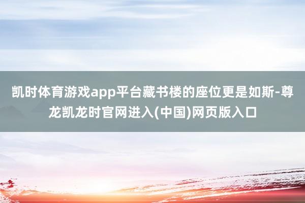 凯时体育游戏app平台藏书楼的座位更是如斯-尊龙凯龙时官网进入(中国)网页版入口