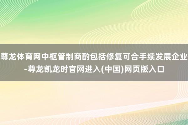 尊龙体育网中枢管制商酌包括修复可合手续发展企业-尊龙凯龙时官网进入(中国)网页版入口