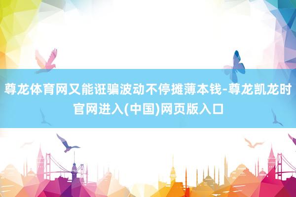尊龙体育网又能诳骗波动不停摊薄本钱-尊龙凯龙时官网进入(中国)网页版入口
