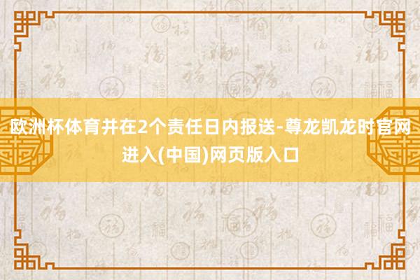 欧洲杯体育并在2个责任日内报送-尊龙凯龙时官网进入(中国)网页版入口