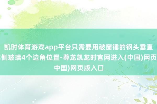 凯时体育游戏app平台只需要用破窗锤的钢头垂直敲击车侧玻璃4个边角位置-尊龙凯龙时官网进入(中国)网页版入口
