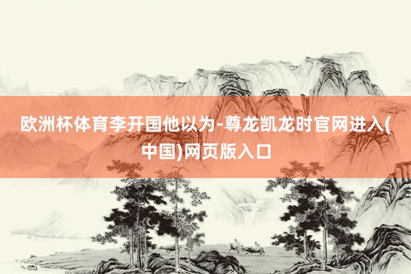 欧洲杯体育　　李开国　　他以为-尊龙凯龙时官网进入(中国)网页版入口