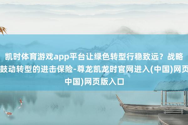 凯时体育游戏app平台让绿色转型行稳致远？战略维持是鼓动转型的进击保险-尊龙凯龙时官网进入(中国)网页版入口