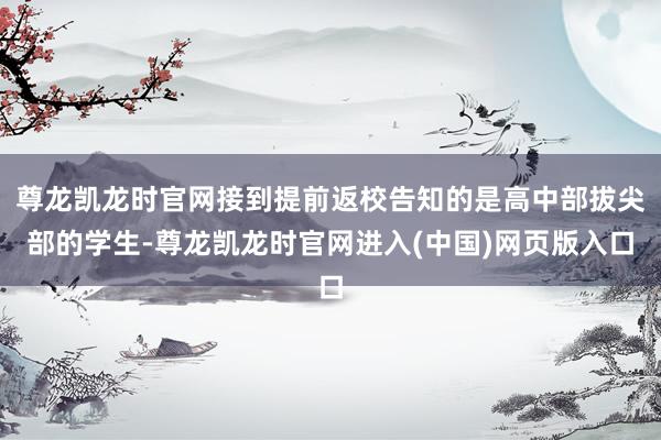 尊龙凯龙时官网接到提前返校告知的是高中部拔尖部的学生-尊龙凯龙时官网进入(中国)网页版入口