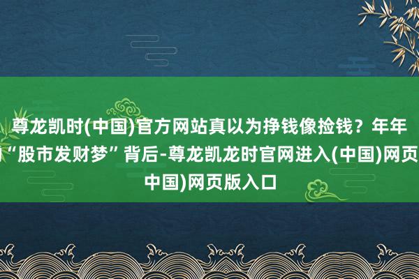 尊龙凯时(中国)官方网站真以为挣钱像捡钱?年年献艺的“股市发财梦”背后-尊龙凯龙时官网进入(中国)网页版入口