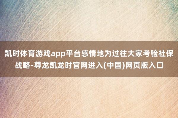 凯时体育游戏app平台感情地为过往大家考验社保战略-尊龙凯龙时官网进入(中国)网页版入口