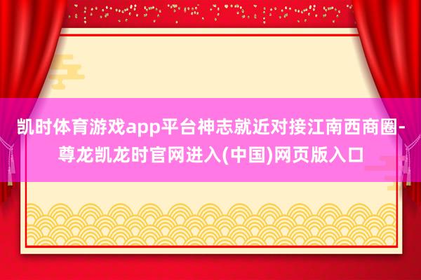 凯时体育游戏app平台神志就近对接江南西商圈-尊龙凯龙时官网进入(中国)网页版入口