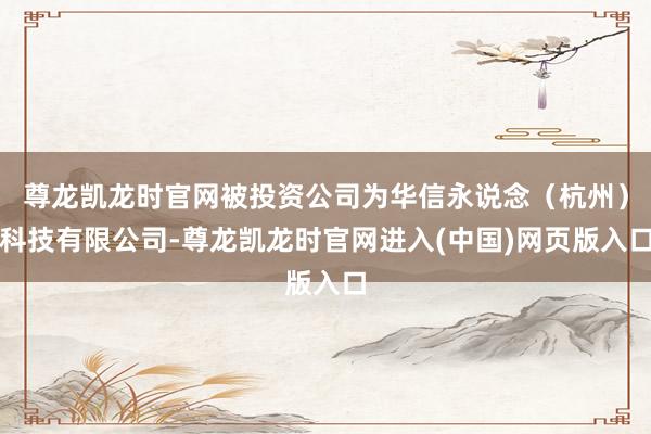 尊龙凯龙时官网被投资公司为华信永说念(杭州)科技有限公司-尊龙凯龙时官网进入(中国)网页版入口