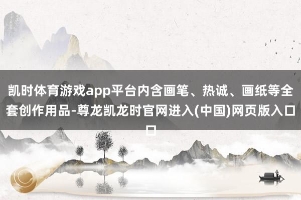 凯时体育游戏app平台内含画笔、热诚、画纸等全套创作用品-尊龙凯龙时官网进入(中国)网页版入口