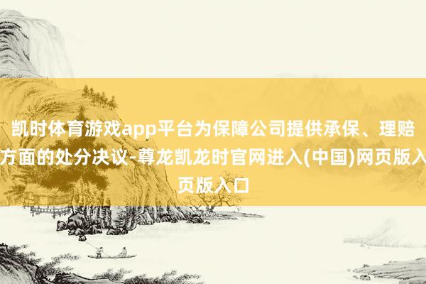 凯时体育游戏app平台为保障公司提供承保、理赔等方面的处分决议-尊龙凯龙时官网进入(中国)网页版入口