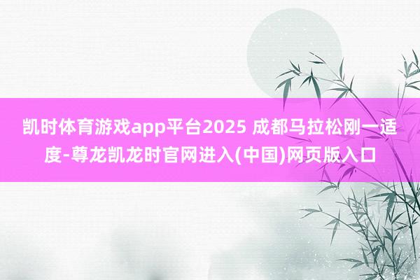 凯时体育游戏app平台2025 成都马拉松刚一适度-尊龙凯龙时官网进入(中国)网页版入口