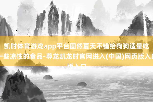 凯时体育游戏app平台固然夏天不错给狗狗适量吃一些凉性的食品-尊龙凯龙时官网进入(中国)网页版入口