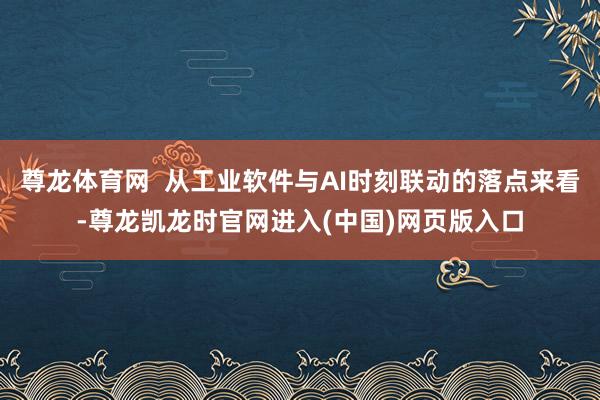 尊龙体育网 从工业软件与AI时刻联动的落点来看-尊龙凯龙时官网进入(中国)网页版入口