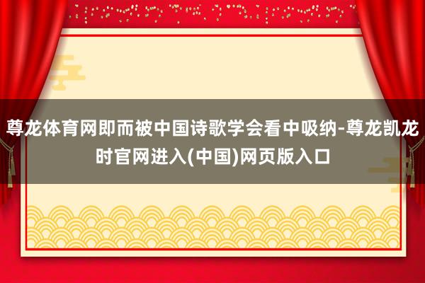 尊龙体育网即而被中国诗歌学会看中吸纳-尊龙凯龙时官网进入(中国)网页版入口