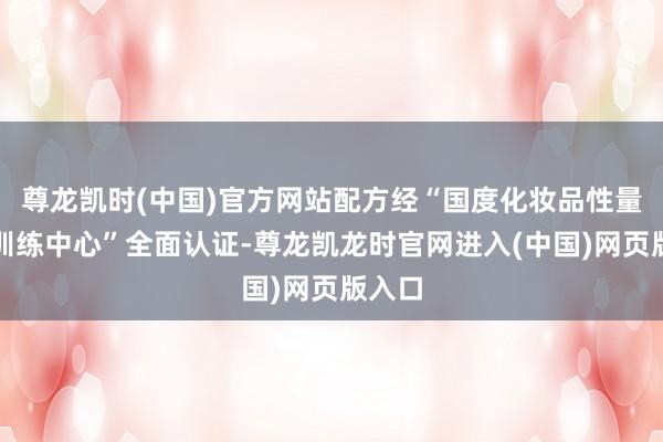 尊龙凯时(中国)官方网站配方经“国度化妆品性量监督训练中心”全面认证-尊龙凯龙时官网进入(中国)网页版入口