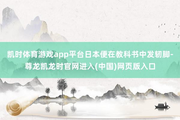 凯时体育游戏app平台日本便在教科书中发轫脚-尊龙凯龙时官网进入(中国)网页版入口