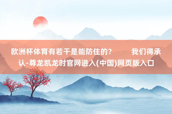 欧洲杯体育有若干是能防住的？        我们得承认-尊龙凯龙时官网进入(中国)网页版入口