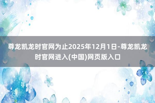 尊龙凯龙时官网为止2025年12月1日-尊龙凯龙时官网进入(中国)网页版入口