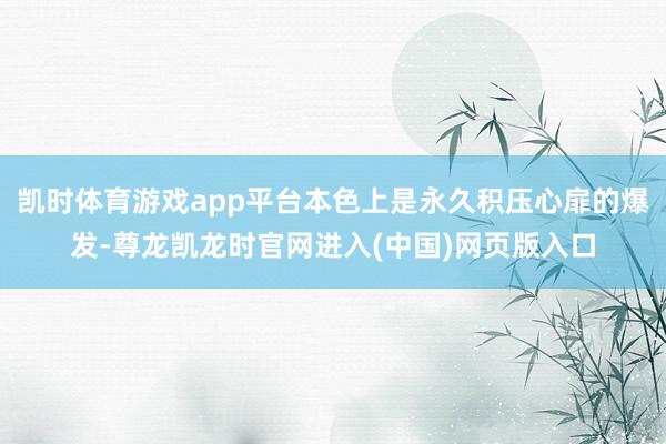 凯时体育游戏app平台本色上是永久积压心扉的爆发-尊龙凯龙时官网进入(中国)网页版入口