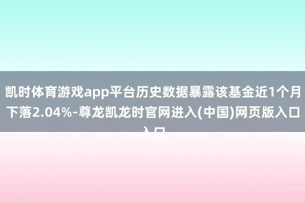 凯时体育游戏app平台历史数据暴露该基金近1个月下落2.04%-尊龙凯龙时官网进入(中国)网页版入口