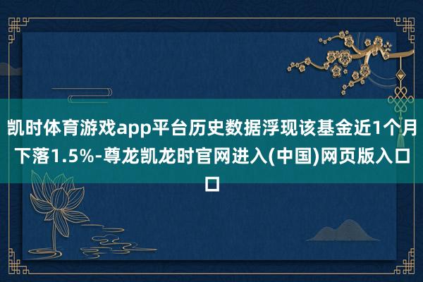 凯时体育游戏app平台历史数据浮现该基金近1个月下落1.5%-尊龙凯龙时官网进入(中国)网页版入口