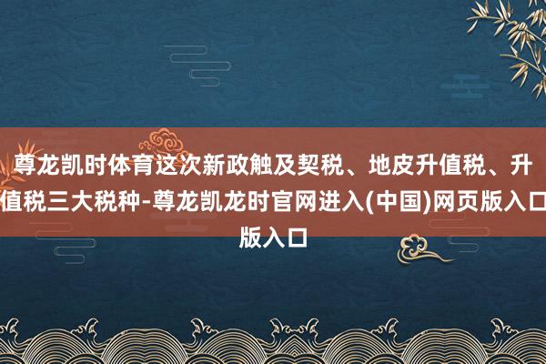 尊龙凯时体育这次新政触及契税、地皮升值税、升值税三大税种-尊龙凯龙时官网进入(中国)网页版入口