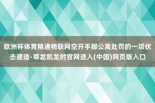 欧洲杯体育精通物联网空开手脚公寓处罚的一项伏击建造-尊龙凯龙时官网进入(中国)网页版入口