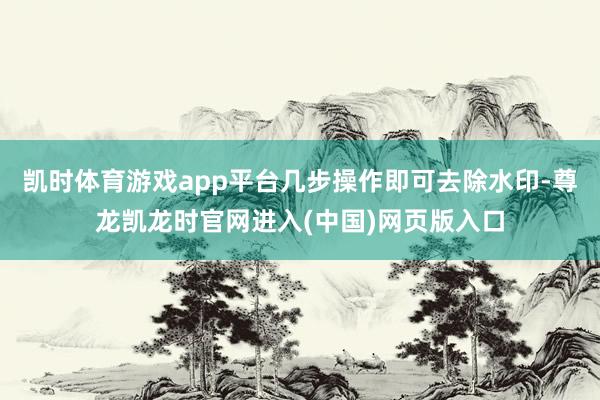 凯时体育游戏app平台几步操作即可去除水印-尊龙凯龙时官网进入(中国)网页版入口