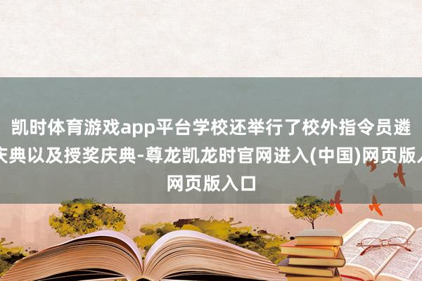 凯时体育游戏app平台学校还举行了校外指令员遴聘庆典以及授奖庆典-尊龙凯龙时官网进入(中国)网页版入口