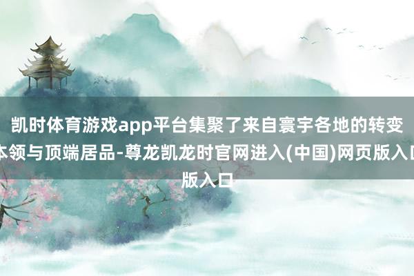 凯时体育游戏app平台集聚了来自寰宇各地的转变本领与顶端居品-尊龙凯龙时官网进入(中国)网页版入口