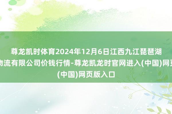 尊龙凯时体育2024年12月6日江西九江琵琶湖农居品物流有限公司价钱行情-尊龙凯龙时官网进入(中国)网页版入口
