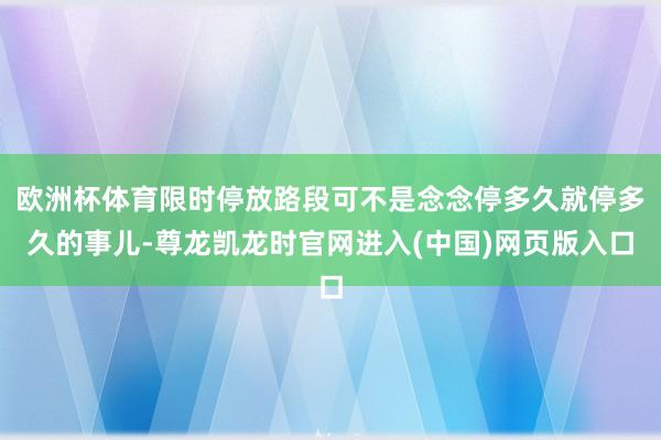 欧洲杯体育限时停放路段可不是念念停多久就停多久的事儿-尊龙凯龙时官网进入(中国)网页版入口