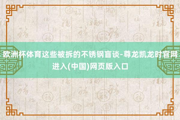 欧洲杯体育这些被拆的不锈钢盲谈-尊龙凯龙时官网进入(中国)网页版入口
