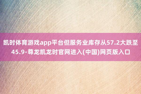 凯时体育游戏app平台但服务业库存从57.2大跌至45.9-尊龙凯龙时官网进入(中国)网页版入口