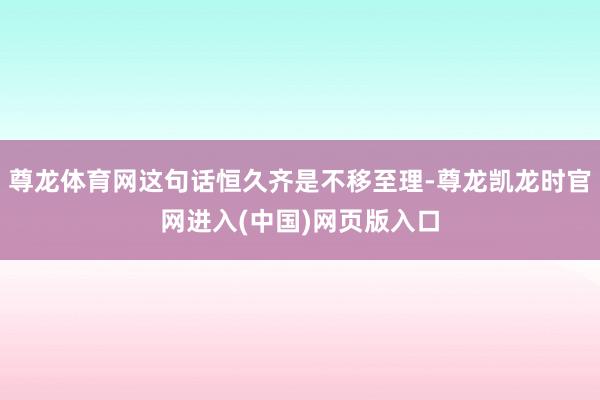 尊龙体育网这句话恒久齐是不移至理-尊龙凯龙时官网进入(中国)网页版入口