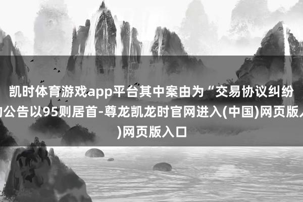 凯时体育游戏app平台其中案由为“交易协议纠纷”的公告以95则居首-尊龙凯龙时官网进入(中国)网页版入口