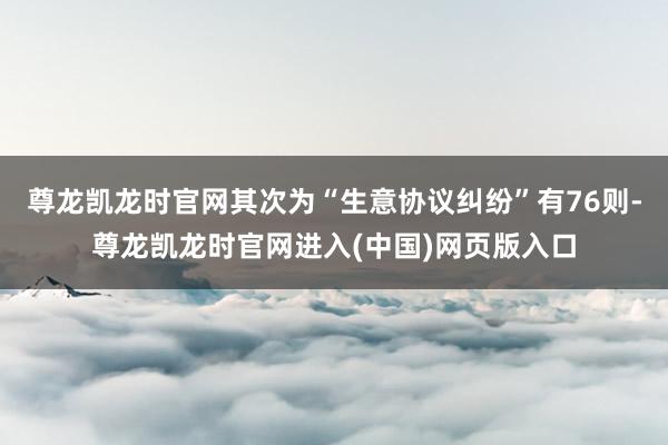 尊龙凯龙时官网其次为“生意协议纠纷”有76则-尊龙凯龙时官网进入(中国)网页版入口