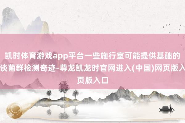 凯时体育游戏app平台一些施行室可能提供基础的肠谈菌群检测奇迹-尊龙凯龙时官网进入(中国)网页版入口