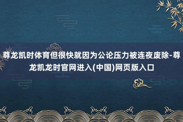 尊龙凯时体育但很快就因为公论压力被连夜废除-尊龙凯龙时官网进入(中国)网页版入口