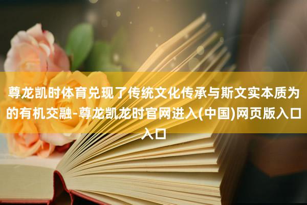 尊龙凯时体育兑现了传统文化传承与斯文实本质为的有机交融-尊龙凯龙时官网进入(中国)网页版入口